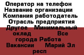 Оператор на телефон › Название организации ­ Компания-работодатель › Отрасль предприятия ­ Другое › Минимальный оклад ­ 16 000 - Все города Работа » Вакансии   . Марий Эл респ.